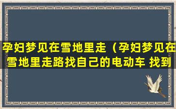 孕妇梦见在雪地里走（孕妇梦见在雪地里走路找自己的电动车 找到了）